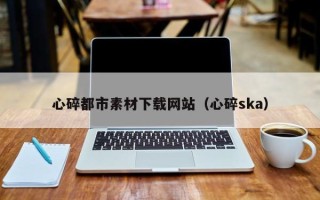 东平心碎都市素材下载网站（心碎ska）